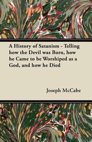 A History of Satanism - Telling how the Devil was Born, how he Came to be Worshiped as a God, and how he Died de Joseph Mccabe