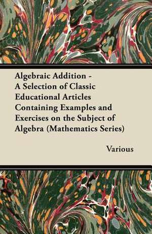 Algebraic Addition - A Selection of Classic Educational Articles Containing Examples and Exercises on the Subject of Algebra (Mathematics Series) de Various