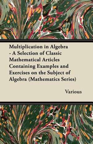 Multiplication in Algebra - A Selection of Classic Mathematical Articles Containing Examples and Exercises on the Subject of Algebra (Mathematics Seri de Various