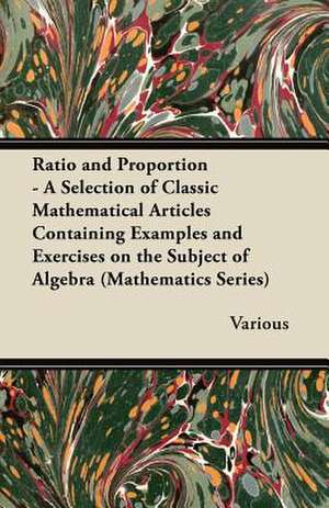 Ratio and Proportion - A Selection of Classic Mathematical Articles Containing Examples and Exercises on the Subject of Algebra (Mathematics Series) de Various