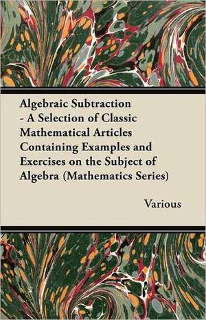 Algebraic Subtraction - A Selection of Classic Mathematical Articles Containing Examples and Exercises on the Subject of Algebra (Mathematics Series) de Various