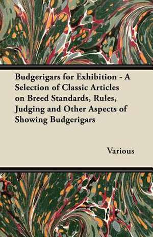 Budgerigars for Exhibition - A Selection of Classic Articles on Breed Standards, Rules, Judging and Other Aspects of Showing Budgerigars de Various