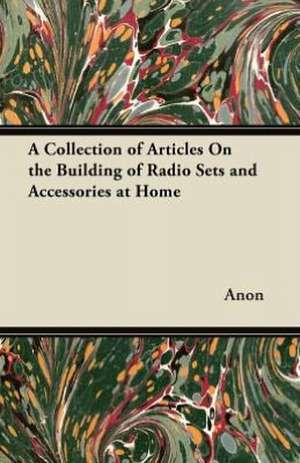 A Collection of Articles On the Building of Radio Sets and Accessories at Home de Anon