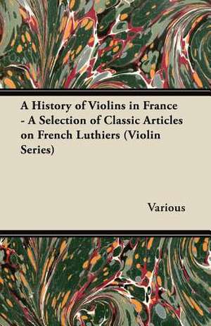 A History of Violins in France - A Selection of Classic Articles on French Luthiers (Violin Series) de Various