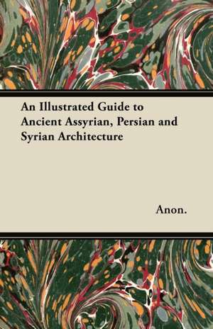 An Illustrated Guide to Ancient Assyrian, Persian and Syrian Architecture de Anon.