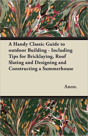 A Handy Classic Guide to outdoor Building - Including Tips for Bricklaying, Roof Slating and Designing and Constructing a Summerhouse de Anon.