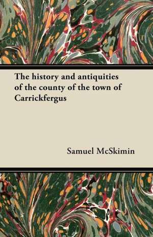 The history and antiquities of the county of the town of Carrickfergus de Samuel Mcskimin