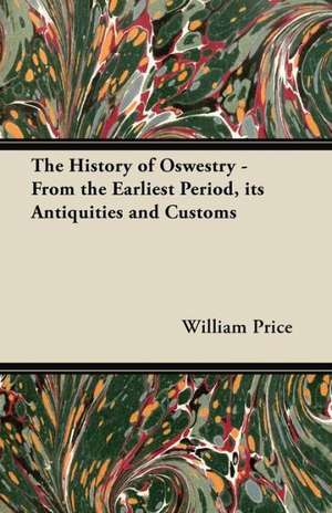 The History of Oswestry - From the Earliest Period, its Antiquities and Customs de William Price