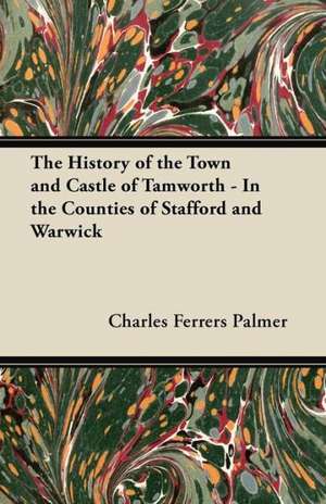 The History of the Town and Castle of Tamworth - In the Counties of Stafford and Warwick de Charles Ferrers Palmer