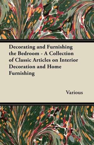 Decorating and Furnishing the Bedroom - A Collection of Classic Articles on Interior Decoration and Home Furnishing de Various