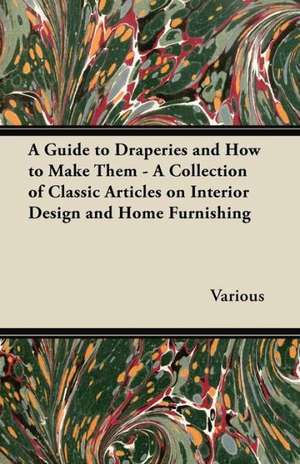 A Guide to Draperies and How to Make Them - A Collection of Classic Articles on Interior Design and Home Furnishing de Various