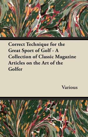 Correct Technique for the Great Sport of Golf - A Collection of Classic Magazine Articles on the Art of the Golfer de Various