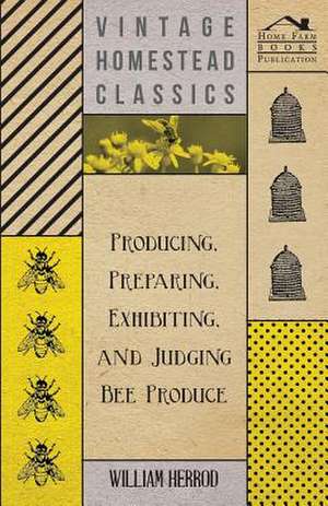 Producing, Preparing, Exhibiting, and Judging Bee Produce de William Herrod