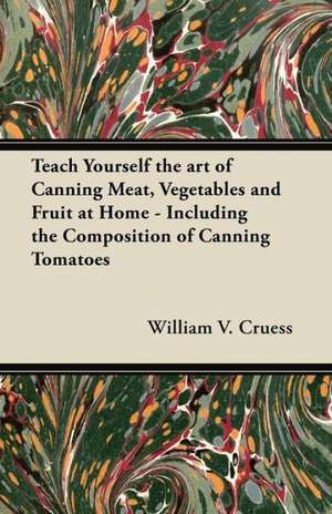 Teach Yourself the Art of Canning Meat, Vegetables and Fruit at Home - Including the Composition of Canning Tomatoes de William V. Cruess