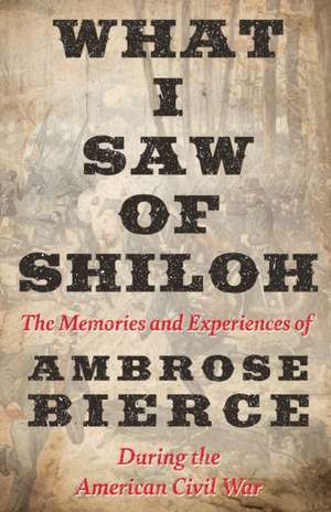 What I Saw of Shiloh -The Memories and Experiences of Ambrose Bierce During the American Civil War de Ambrose Bierce