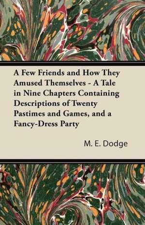 A Few Friends and How They Amused Themselves - A Tale in Nine Chapters Containing Descriptions of Twenty Pastimes and Games, and a Fancy-Dress Party de M. E. Dodge