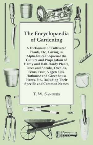 The Encyclopaedia of Gardening - A Dictionary of Cultivated Plants, Giving in Alphabetical Sequence the Culture and Propagation of Hardy and Half-Hardy Plants, Trees and Shrubs, Fruit and Vegetables, Including their Specific and Common Names de T. W. Sanders