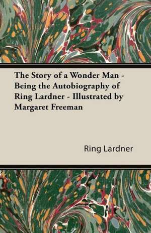 The Story of a Wonder Man - Being the Autobiography of Ring Lardner - Illustrated by Margaret Freeman de Ring Jr. Lardner