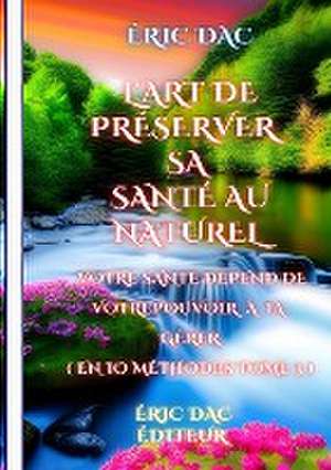 L'art de préserver sa santé au naturel: Votre santé dépend de votre pouvoir à la gérer ( en 10 méthodes tome 3 ) de Éric Dac