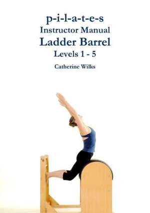 P-I-L-A-T-E-S Instructor Manual Ladder Barrel Levels 1 - 5 de Catherine Wilks