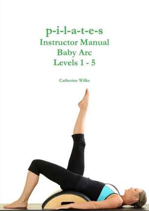 P-I-L-A-T-E-S Instructor Manual Baby ARC Levels 1 - 5 de Catherine Wilks