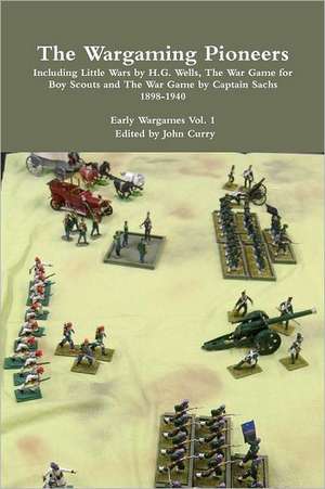 The Wargaming Pioneers Including Little Wars by H.G. Wells, the War Game for Boy Scouts and the War Game by Captain Sachs 1898-1940 Early Wargames Vol de John Curry