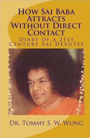 How Sai Baba Attracts Without Direct Contact: Diary of a 21st Century Sai Devotee de Dr Tommy S. W. Wong