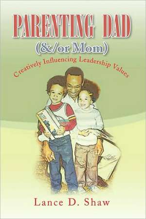 Parenting Dad (&/Or Mom): Creatively Influencing Leadership Values de Lance D. Shaw