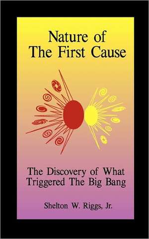 Nature of the First Cause: The Discovery of What Triggered the Big Bang de Shelton W. Jr. Riggs