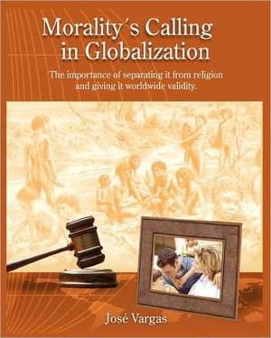 Morality's Calling in Globalization: The Importance of Separating It from Religions and Giving It Worldwide Validity de Jose Vargas