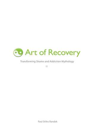 Art of Recovery: Transforming Shame and Addiction Mythology de Paul Stiles Randak