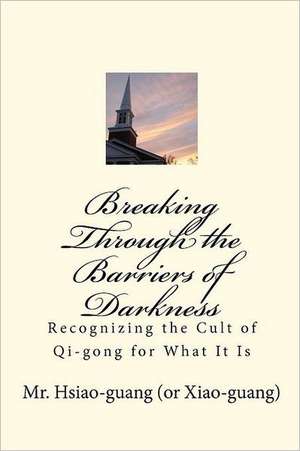 Breaking Through the Barriers of Darkness: Recognizing the Cult of Qi-Gong for What It Is de MR Hsiao Guang (Xiao-Guang)