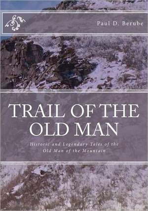 Trail of the Old Man: Historic and Legendary Tales of the Old Man of the Mountain de Paul D. Berube