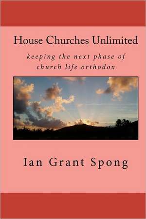 House Churches Unlimited: Keeping the Next Phase of Church Life Orthodox de Spong, Ian Grant