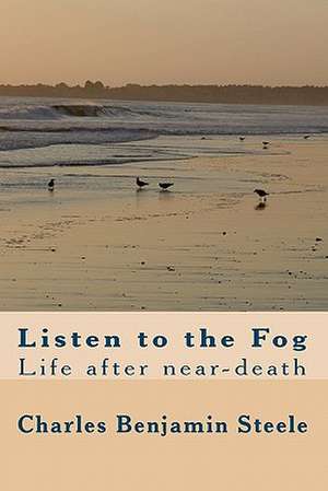 Listen to the Fog: Life After Near-Death de Charles Benjamin Steele