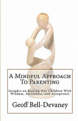 A Mindful Approach to Parenting: Insights on Raising Our Children with Wisdom, Awareness, and Acceptance de Geoff Bell-Devaney