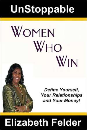 Unstoppable Women Who Win: Define Yourself, Your Relationships and Your Money! de Elizabeth Felder