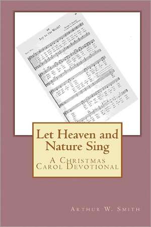 Let Heaven and Nature Sing: A Christmas Carol Devotional de Arthur W. Smith