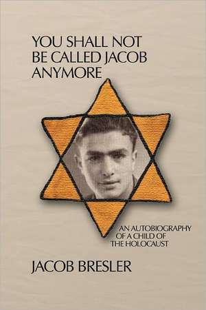 You Shall Not Be Called Jacob Anymore: An Autobiography of a Child of the Holocaust de Jacob Bresler