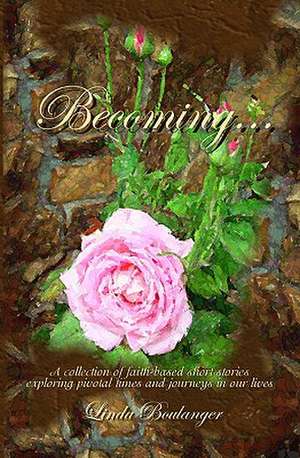 Becoming: A Collection of Short Stories and Poems Exploring Times and Journeys in Our Lives de Linda Boulanger