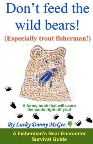 Don't Feed the Wild Bears! (Especially Trout Fisherman!): A Funny Book That Will Scare the Pants Right Off of You! de Lucky Danny McGee