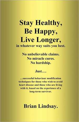 Stay Healthy, Be Happy, Live Longer, in Whatever Way Suits You Best.: Successful Behaviour Modification Techniques for Those Who Wish to Avoid Heart D de Brian Lindsay