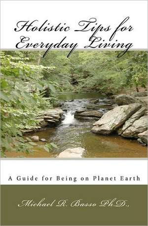 Holistic Tips for Everyday Living: A Guide for Being on Planet Earth de Michael R. Basso Ph. D.