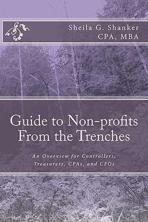 Guide to Non-Profits- From the Trenches: An Overview for Controllers, Treasurers, CPAs and Cfos de Sheila G. Shanker Cpa