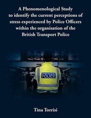 A Phenomenological Study to Identify the Current Perceptions of Stress Experienced by Police Officers Within the Organisation of the British Transpo de Tina Torrisi