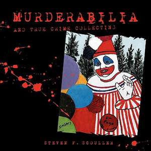 Murderabilia and True Crime Collecting de Steven F. Scouller