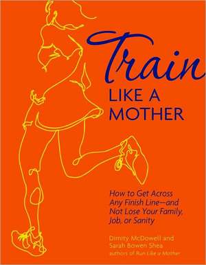 Train Like a Mother: How to Get Across Any Finish Line - And Not Lose Your Family, Job, or Sanity de Dimity McDowell