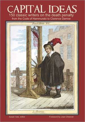 Capital Ideas: 150 Classic Writers on the Death Penalty, from the Code of Hammurabi to Clarence Darrow de Susan Ives