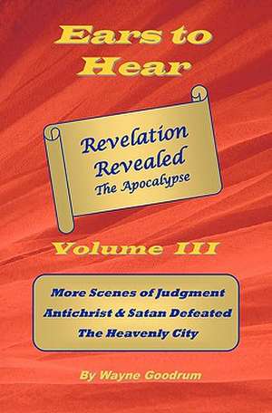 Ears to Hear -- Revelation Revealed the Apocalypse de Wayne Goodrum