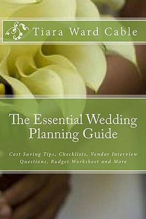 The Essential Wedding Planning Guide: Cost Saving Tips, Checklists, Vendor Interview Questions, Budget Worksheet and More de Tiara Ward Cable